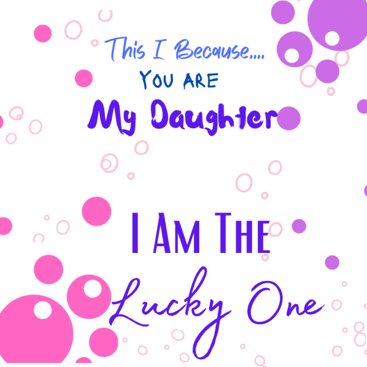 message card this is because you are my daughter I am the lucky one. Bubbles card